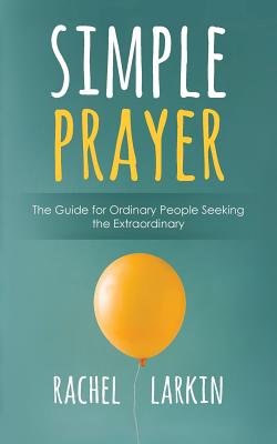 Simple Prayer: The Guide for Ordinary People Seeking the Extraordinary - Larkin, Rachel
