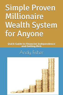 Simple Proven Millionaire Wealth System for Anyone: Your Quick Guide to Financial Independence and Getting Rich - Fisher, Andy