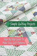 Simple Quilting Projects: Step By Step Guide To Make Easy Quilt Patterns: Gift Ideas for Holiday