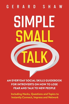 Simple Small Talk: An Everyday Social Skills Guidebook for Introverts on How to Lose Fear and Talk to New People. Including Hacks, Questions and Topics to Instantly Connect, Impress and Network - Shaw, Gerard