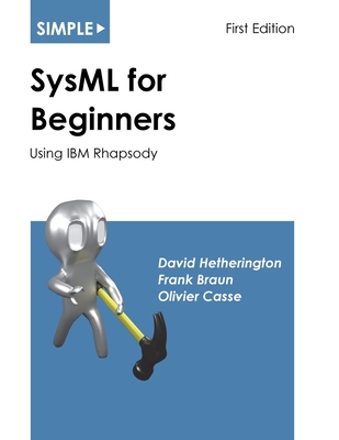 Simple SysML for Beginners: Using IBM Rhapsody - Hetherington, David, and Braun, Frank, and Casse, Olivier