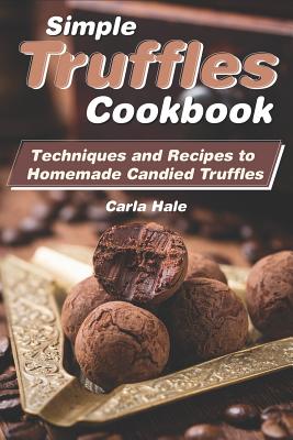 Simple Truffles Cookbook: Techniques and Recipes to Homemade Candied Truffles - Hale, Carla