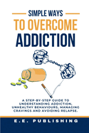 Simple Ways to Overcome Addiction: A step-by-step guide to understanding addiction, unhealthy behaviours, managing cravings and avoiding relapse.