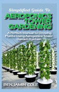 Simplified Guide To Aeroponics Tower Gardening: A Perfect Manual To Growing Plants Using Aeroponics Tower Garden System