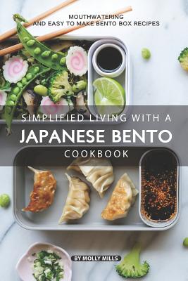 Simplified Living with a Japanese Bento Cookbook: Mouthwatering and Easy to Make Bento Box Recipes - Mills, Molly