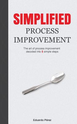 Simplified Process Improvement: The art of process improvement decoded into 5 simple steps - Perez, Eduardo