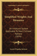 Simplified Weights And Measures: On A Natural System Applicable To Most Civilized Nations (1876)