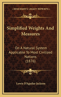 Simplified Weights and Measures: On a Natural System Applicable to Most Civilized Nations (1876) - Jackson, Lowis D'Aguilar