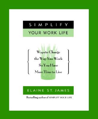 Simplify Your Work Life: Ways to Change the Way You Work So You Have More Time to Live - St James, Elaine