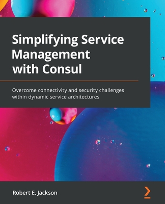 Simplifying Service Management with Consul: Overcome connectivity and security challenges within dynamic service architectures - Jackson, Robert E.