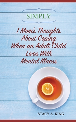 Simply 1 Mom's Thoughts About Coping When an Adult Child Lives With Mental Illness - King, Stacy a