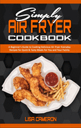 Simply Air Fryer Cookbook: A Beginner's Guide To Cooking Delicious Air Fryer Everyday Recipes for Quick & Tasty Meals For You And Your Family