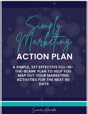 Simply Marketing Action Plan: A simple, yet effective fill-in-the-blank plan to help you map out your marketing activities for the next 90 days - Alexander, Summer