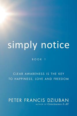 Simply Notice: Clear Awareness is the Key to Happiness, Love and Freedom - Dziuban, Peter Francis