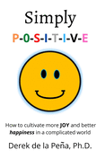 Simply P-O-S-I-T-I-V-E: How to cultivate more JOY and better happiness in a complicated world