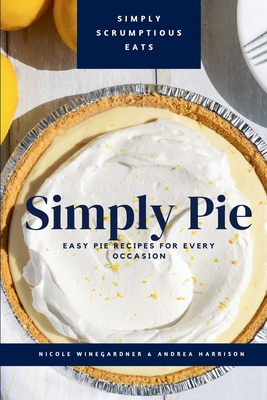 Simply Pie: Easy Pie Recipes for Every Occasion - Winegardner, Nicole, and Harrison, Andrea