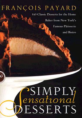 Simply Sensational Desserts: 140 Classics for the Home Baker from New York's Famous Patisserie and Bistro - Payard, Francois, and Ducasse, Alain (Preface by), and Moriarty, Tim