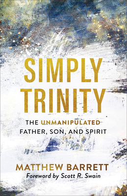 Simply Trinity: The Unmanipulated Father, Son, and Spirit - Barrett, Matthew, and Swain, Scott R (Foreword by)