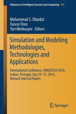 Simulation and Modeling Methodologies, Technologies and Applications: International Conference, Simultech 2016 Lisbon, Portugal, July 29-31, 2016, Revised Selected Papers - Obaidat, Mohammad S (Editor), and ren, Tuncer (Editor), and Merkuryev, Yuri (Editor)