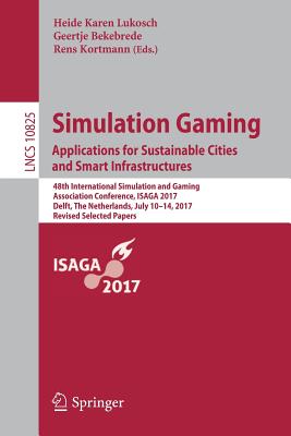 Simulation Gaming. Applications for Sustainable Cities and Smart Infrastructures: 48th International Simulation and Gaming Association Conference, Isaga 2017, Delft, the Netherlands, July 10-14, 2017, Revised Selected Papers - Lukosch, Heide Karen (Editor), and Bekebrede, Geertje (Editor), and Kortmann, Rens (Editor)