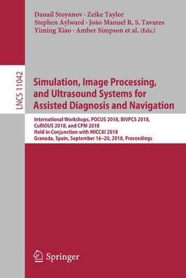 Simulation, Image Processing, and Ultrasound Systems for Assisted Diagnosis and Navigation: International Workshops, Pocus 2018, Bivpcs 2018, Curious 2018, and CPM 2018, Held in Conjunction with Miccai 2018, Granada, Spain, September 16-20, 2018... - Stoyanov, Danail (Editor), and Taylor, Zeike (Editor), and Aylward, Stephen (Editor)
