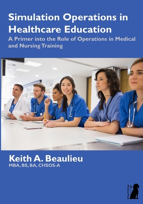 Simulation Operations in Healthcare Education: A Primer into the Role of Operations in Medical and Nursing Training - Beaulieu, Keith A
