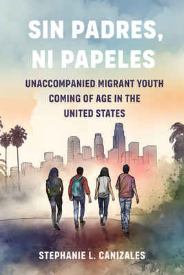 Sin Padres, Ni Papeles: Unaccompanied Migrant Youth Coming of Age in the United States - Canizales, Stephanie L