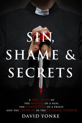 Sin, Shame & Secrets: A True Story of the Murder of a Nun, the Conviction of a Priest, and the Cover-up in the Catholic Church - Karas, Beth (Foreword by), and Yonke, David