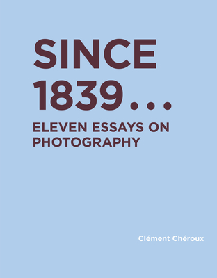 Since 1839: Eleven Essays on Photography - Cheroux, Clement, and Lillis, Shane B (Translated by)