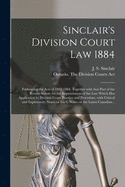 Sinclair's Division Court Law 1884 [microform]: Embracing the Acts of 1882-1884, Together With That Part of the Recent Statute for the Improvement of the Law Which Has Application to Division Court Practice and Procedure, With Critical and Explanatory...