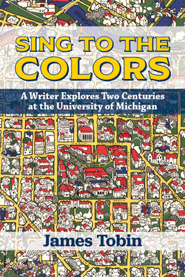 Sing to the Colors: A Writer Explores Two Centuries at the University of Michigan - Tobin, James