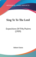 Sing Ye To The Lord: Expositions Of Fifty Psalms (1909)