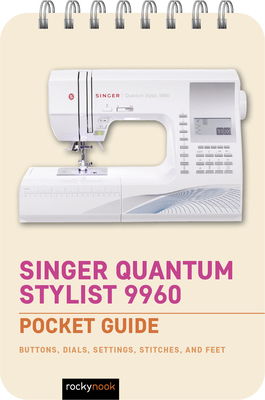 Singer Quantum Stylist 9960: Pocket Guide: Buttons, Dials, Settings, Stitches, and Feet - Nook, Rocky