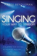 Singing Your Way to Stardom: A Blueprint for Success in the Music Industry - Rendleman, Marty