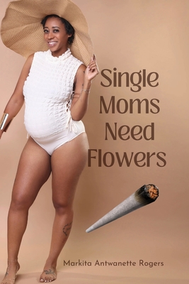 Single Moms Need Flowers - Rogers, Markita Antwanette