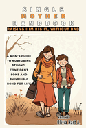 Single Mother Handbook: Raising Him Right, Without Dad: A Mom's Guide to Nurturing Strong, Confident Sons and Building a Bond for Life