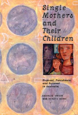 Single Mothers and their Children: Disposal, Punishment and Survival in Australia - Swain, Shurlee, and Howe, Renate