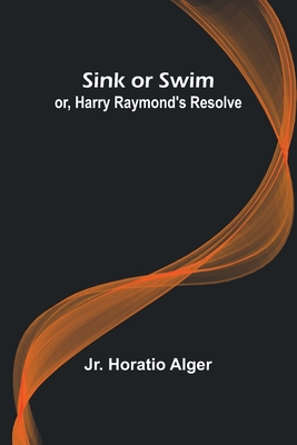 Sink or Swim; or, Harry Raymond's Resolve - Alger, Horatio, Jr.