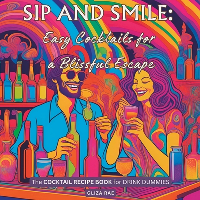 Sip and Smile: Easy Cocktails for a Blissful Escape: The COCKTAIL RECIPE BOOK for DRINK DUMMIES - Rae, Gliza