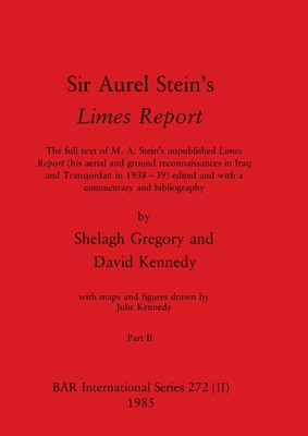 Sir Aurel Stein's Limes Report, Part II: The full text of M. A. Stein's unpublished Limes Report (his aerial and ground reconnaissances in Iraq and Transjordan in 1938-39) edited and with a commentary and bibliography - Gregory, Shelagh (Editor), and Kennedy, David (Editor), and Kennedy, Julie (Editor)