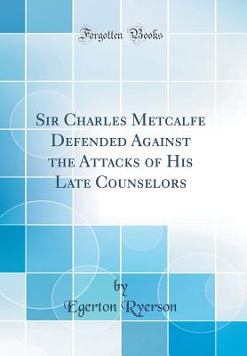 Sir Charles Metcalfe Defended Against the Attacks of His Late Counselors (Classic Reprint) - Ryerson, Egerton
