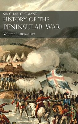 Sir Charles Oman's History of the Peninsular War Volume I: 1807-1809. From the Treaty of Fontainebleau to the Battle of Corunna: 1807-1809 - Oman, Charles, Sir