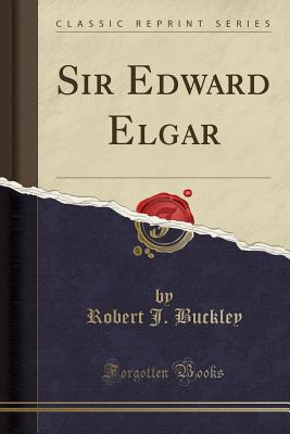Sir Edward Elgar (Classic Reprint) - Buckley, Robert J