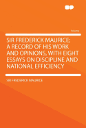 Sir Frederick Maurice; A Record of His Work and Opinions, with Eight Essays on Discipline and National Efficiency