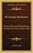 Sir George MacKenzie: King's Advocate of Rosehaugh, His Life and Times 1636?-1691