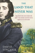 Sir Gregor Macgregor and the Land That Never Was: The Extraordinary Story of the Most Audacious Fraud in History - Sinclair, David