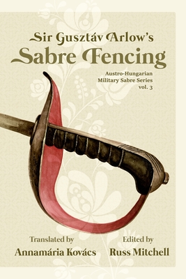 Sir Gusztv Arlow's Sabre Fencing: Austro-Hungarian Sabre Series, vol. 3 - Kovacs, Annamria (Translated by), and Mitchell, Russ