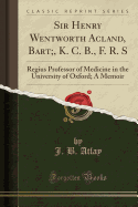 Sir Henry Wentworth Acland, Bart;, K. C. B., F. R. S: Regius Professor of Medicine in the University of Oxford; A Memoir (Classic Reprint)