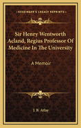 Sir Henry Wentworth Acland, Regius Professor of Medicine in the University: A Memoir