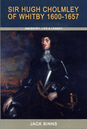 Sir Hugh Cholmley of Whitby 1600 - 1657: Ancestry, Life and Legacy